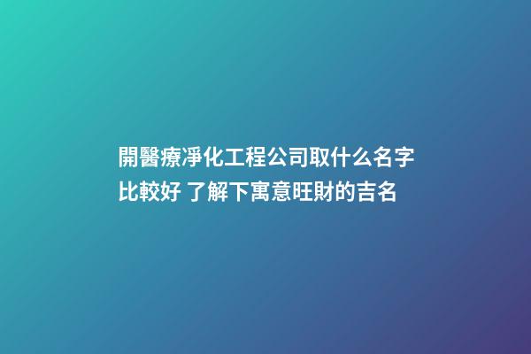 開醫療凈化工程公司取什么名字比較好 了解下寓意旺財的吉名-第1張-公司起名-玄機派